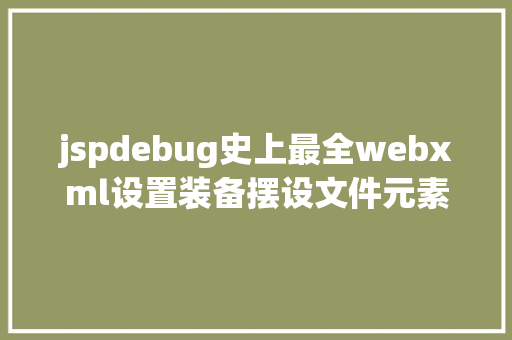 jspdebug史上最全webxml设置装备摆设文件元素详解小白看过来