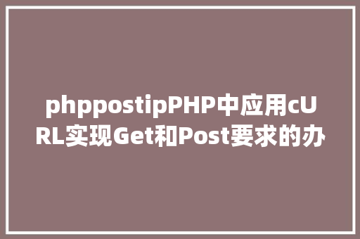 phppostipPHP中应用cURL实现Get和Post要求的办法最全 JavaScript