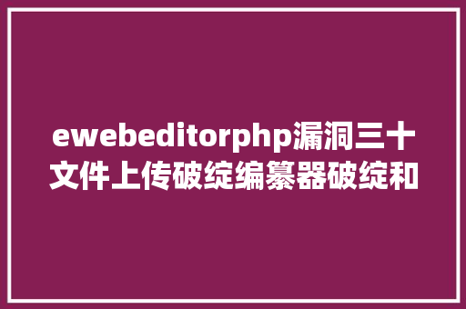 ewebeditorphp漏洞三十文件上传破绽编纂器破绽和IIS高版本破绽及防御三 SQL