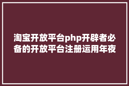 淘宝开放平台php开辟者必备的开放平台注册运用年夜全