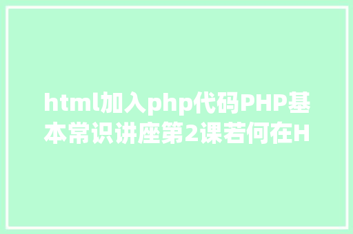 html加入php代码PHP基本常识讲座第2课若何在HTML页面中嵌入PHP代码 Ruby