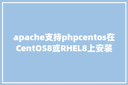 apache支持phpcentos在CentOS8或RHEL8上安装Apache httpd