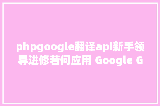 phpgoogle翻译api新手领导进修若何应用 Google Gemini API