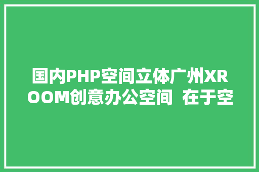 国内PHP空间立体广州XROOM创意办公空间  在于空间设计 jQuery