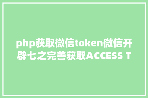 php获取微信token微信开辟七之完善获取ACCESS TOKEN