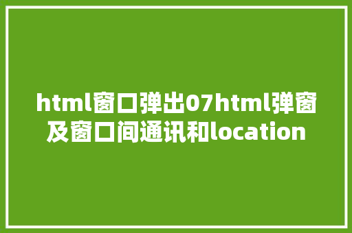 html窗口弹出07html弹窗及窗口间通讯和location CSS