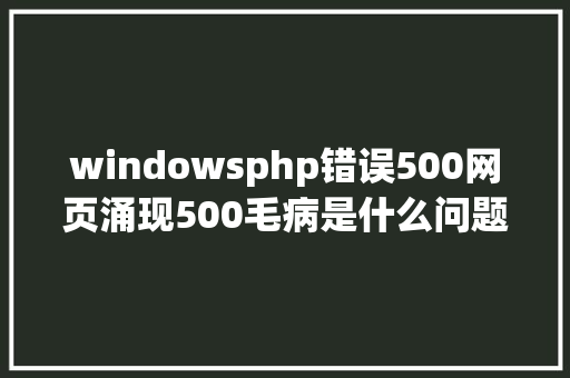 windowsphp错误500网页涌现500毛病是什么问题 Webpack