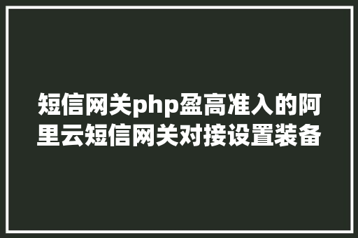 短信网关php盈高准入的阿里云短信网关对接设置装备摆设年夜全