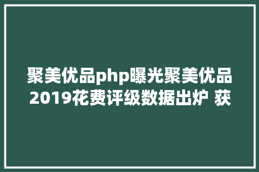 聚美优品php曝光聚美优品2019花费评级数据出炉 获谨严下单