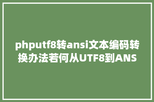 phputf8转ansi文本编码转换办法若何从UTF8到ANSI批量处置的实例解析