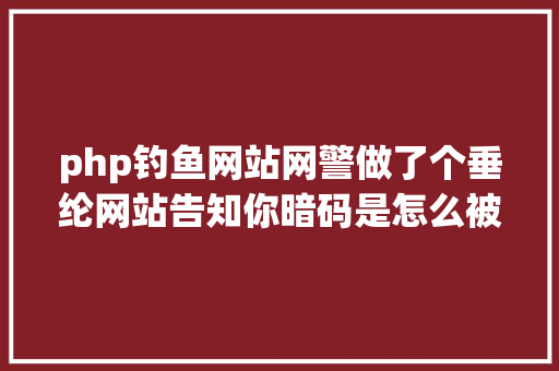 php钓鱼网站网警做了个垂纶网站告知你暗码是怎么被盗的