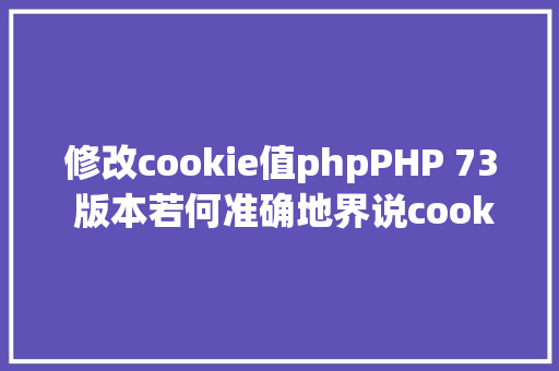 修改cookie值phpPHP 73 版本若何准确地界说cookies的写法 Python