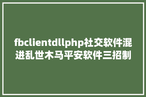 fbclientdllphp社交软件混进乱世木马平安软件三招制胜