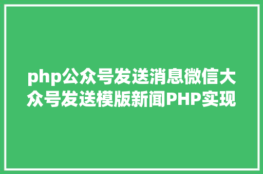 php公众号发送消息微信大众号发送模版新闻PHP实现代码 Python