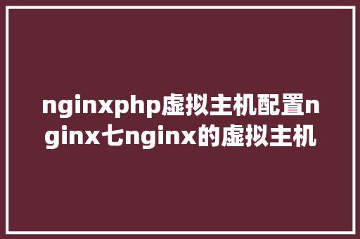 nginxphp虚拟主机配置nginx七nginx的虚拟主机设置装备摆设