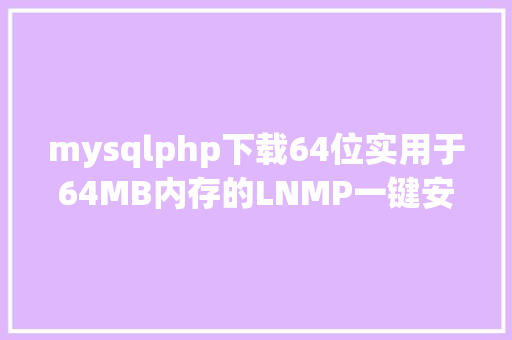 mysqlphp下载64位实用于64MB内存的LNMP一键安装包