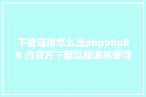 下载链接怎么是phpphpBB 的官方下载链接遭黑客调换 约被下载 500 次 Angular