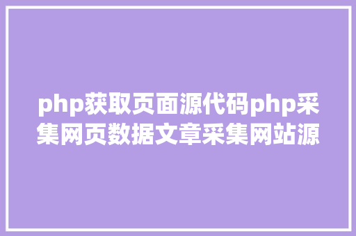 php获取页面源代码php采集网页数据文章采集网站源码 PHP