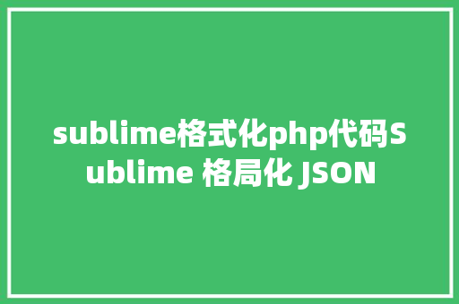 sublime格式化php代码Sublime 格局化 JSON