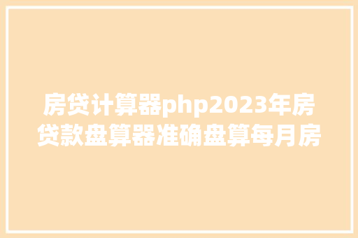 房贷计算器php2023年房贷款盘算器准确盘算每月房贷金额