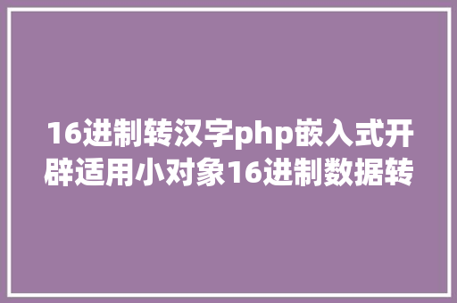 16进制转汉字php嵌入式开辟适用小对象16进制数据转化剖析中文编码