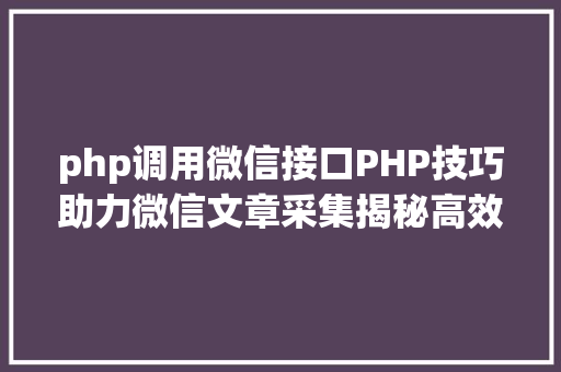 php调用微信接口PHP技巧助力微信文章采集揭秘高效信息获取之路 Ruby