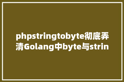 phpstringtobyte彻底弄清Golang中byte与string转换 Webpack