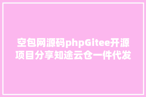 空包网源码phpGitee开源项目分享知途云仓一件代发礼物网源码