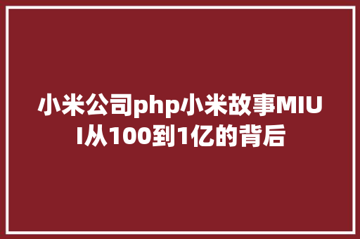 小米公司php小米故事MIUI从100到1亿的背后