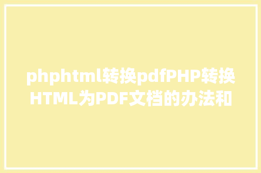 phphtml转换pdfPHP转换HTML为PDF文档的办法和常见问题