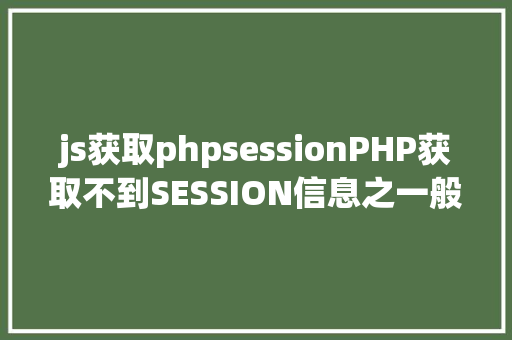 js获取phpsessionPHP获取不到SESSION信息之一般情形解决计划 Ruby