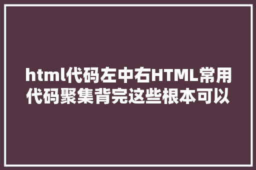 html代码左中右HTML常用代码聚集背完这些根本可以本身做剖明网页了