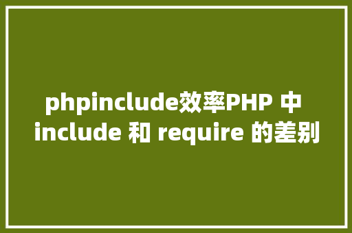 phpinclude效率PHP 中 include 和 require 的差别详解