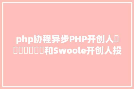 php协程异步PHP开创人​​​​​​​和Swoole开创人投否决票协程提案Fiber引激辩 RESTful API