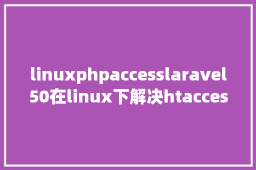 linuxphpaccesslaravel50在linux下解决htaccess无效和去除indexphp的问题