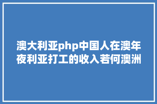 澳大利亚php中国人在澳年夜利亚打工的收入若何澳洲打工人具体工资尺度介绍