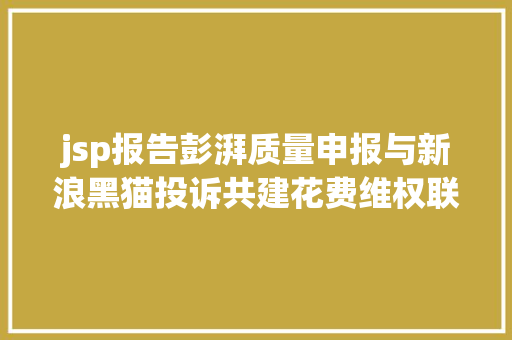 jsp报告彭湃质量申报与新浪黑猫投诉共建花费维权联盟