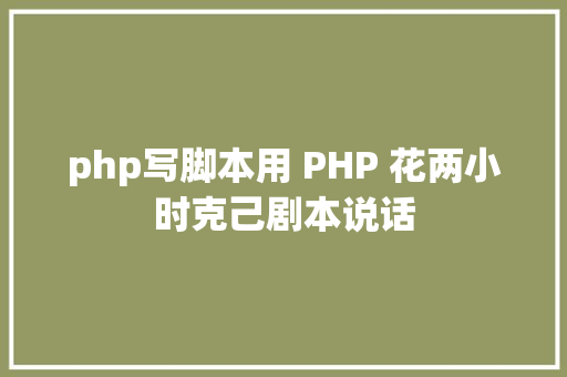 php写脚本用 PHP 花两小时克己剧本说话