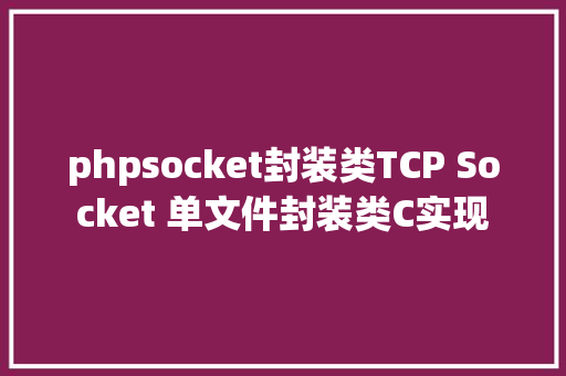 phpsocket封装类TCP Socket 单文件封装类C实现 Java