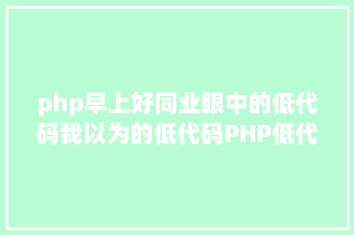 php早上好同业眼中的低代码我以为的低代码PHP低代码平台 JavaScript