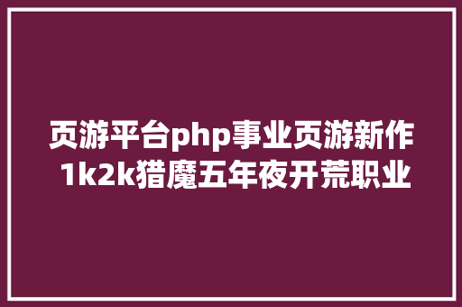 页游平台php事业页游新作 1k2k猎魔五年夜开荒职业首服来曝 HTML