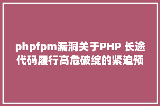 phpfpm漏洞关于PHP 长途代码履行高危破绽的紧迫预警传递 Angular