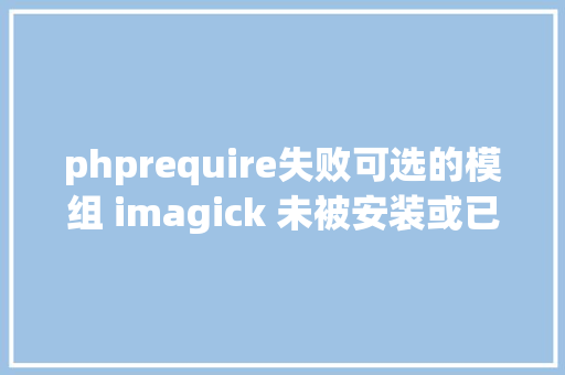 phprequire失败可选的模组 imagick 未被安装或已禁用浮屠PHP无法装imagemagick