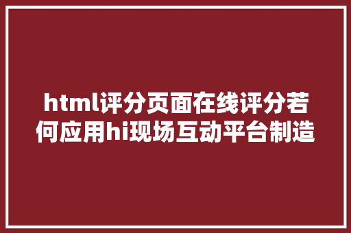 html评分页面在线评分若何应用hi现场互动平台制造很便利好用的现场评分体系