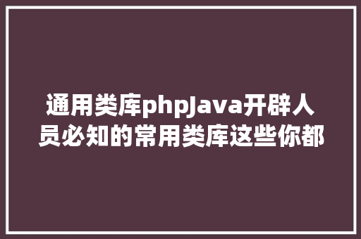 通用类库phpJava开辟人员必知的常用类库这些你都知道吗