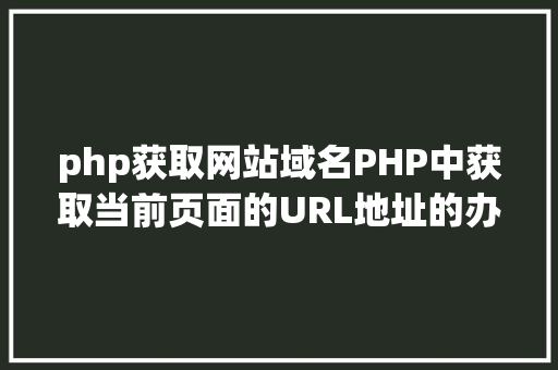 php获取网站域名PHP中获取当前页面的URL地址的办法 Ruby