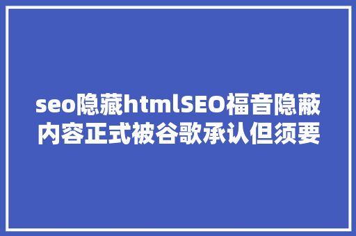 seo隐藏htmlSEO福音隐蔽内容正式被谷歌承认但须要用准确办法隐蔽