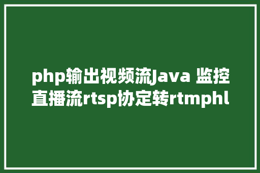 php输出视频流Java 监控直播流rtsp协定转rtmphlshttpflv协定返回阅读器 Webpack