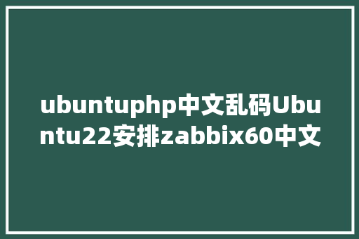 ubuntuphp中文乱码Ubuntu22安排zabbix60中文设置防止乱码