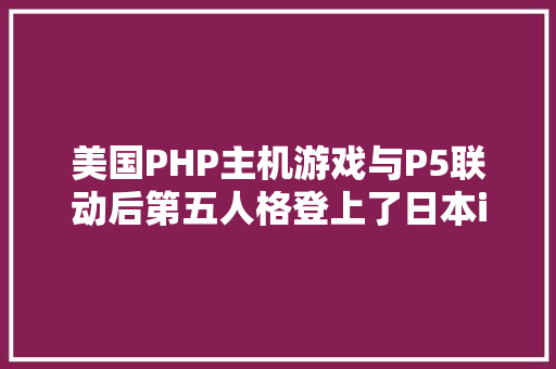 美国PHP主机游戏与P5联动后第五人格登上了日本iOS畅销榜第2